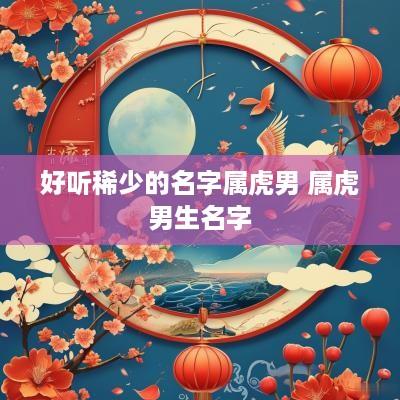 好听稀少的名字属虎男 属虎男生名字