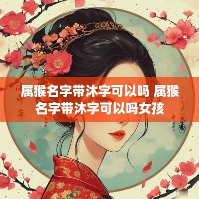 属猴名字带沐字可以吗 属猴名字带沐字可以吗女孩