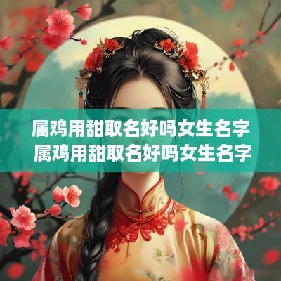 属鸡用甜取名好吗女生名字 属鸡用甜取名好吗女生名字怎么取