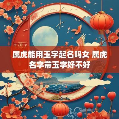 属虎能用玉字起名吗女 属虎名字带玉字好不好