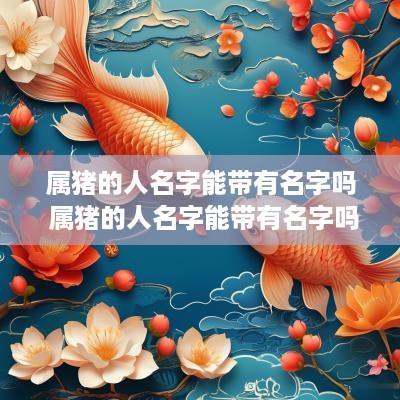 属猪的人名字能带有名字吗 属猪的人名字能带有名字吗女孩