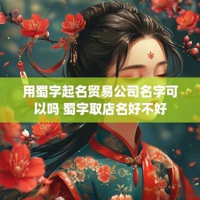 用蜀字起名贸易公司名字可以吗 蜀字取店名好不好