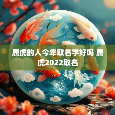 属虎的人今年取名字好吗 属虎2025取名