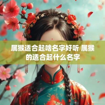 属猴适合起啥名字好听 属猴的适合起什么名字