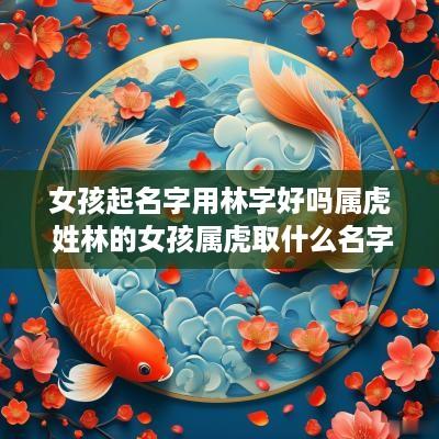 女孩起名字用林字好吗属虎 姓林的女孩属虎取什么名字好