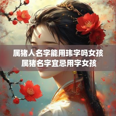 属猪人名字能用玮字吗女孩 属猪名字宜忌用字女孩