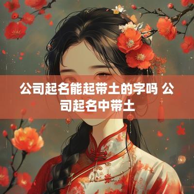 公司起名能起带土的字吗 公司起名中带土