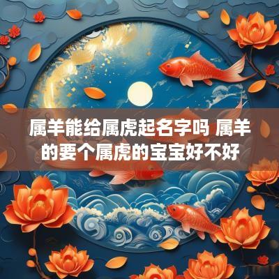 属羊能给属虎起名字吗 属羊的要个属虎的宝宝好不好