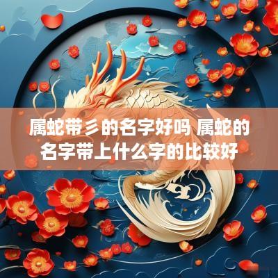 属蛇带彡的名字好吗 属蛇的名字带上什么字的比较好