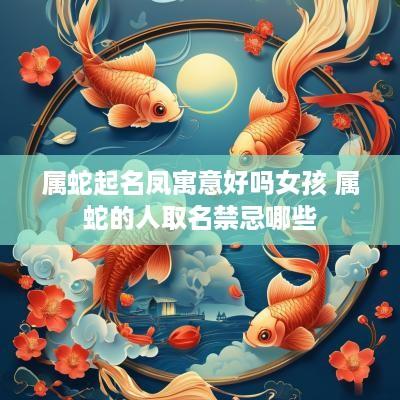 属蛇起名凤寓意好吗女孩 属蛇的人取名禁忌哪些