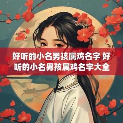 好听的小名男孩属鸡名字 好听的小名男孩属鸡名字大全