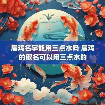 属鸡名字能用三点水吗 属鸡的取名可以用三点水的