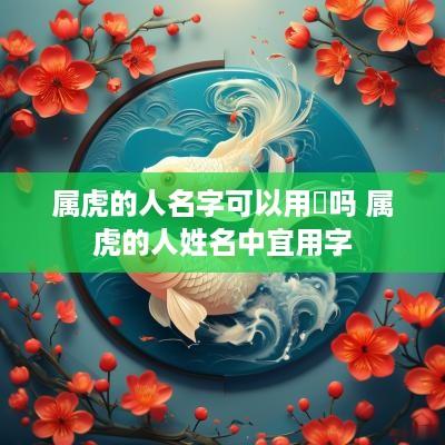 属虎的人名字可以用棽吗 属虎的人姓名中宜用字