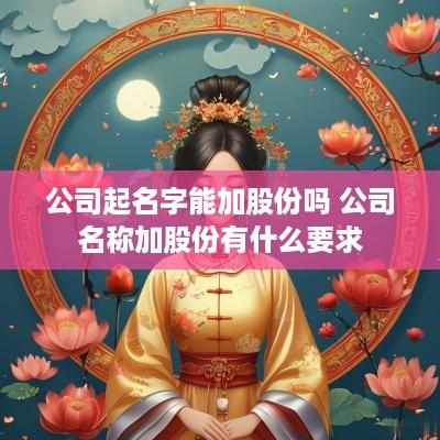 公司起名字能加股份吗 公司名称加股份有什么要求