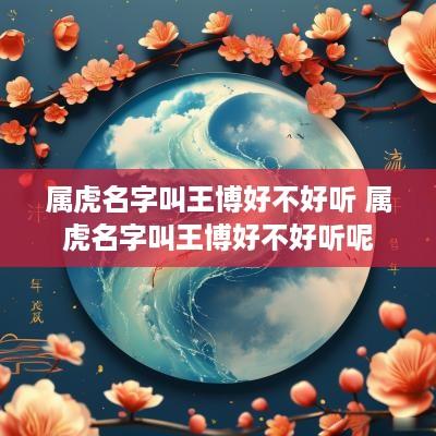属虎名字叫王博好不好听 属虎名字叫王博好不好听呢