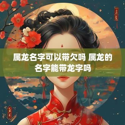 属龙名字可以带欠吗 属龙的名字能带龙字吗