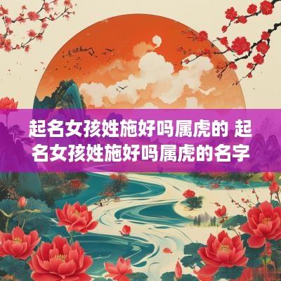 起名女孩姓施好吗属虎的 起名女孩姓施好吗属虎的名字