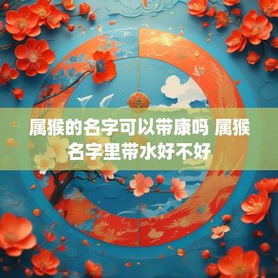 属猴的名字可以带康吗 属猴名字里带水好不好