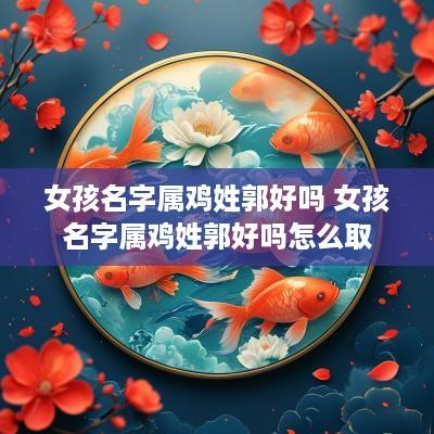 女孩名字属鸡姓郭好吗 女孩名字属鸡姓郭好吗怎么取
