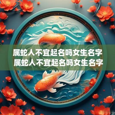 属蛇人不宜起名吗女生名字 属蛇人不宜起名吗女生名字叫什么