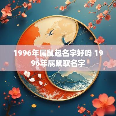 1996年属鼠起名字好吗 1996年属鼠取名字