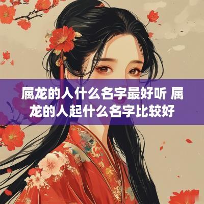 属龙的人什么名字最好听 属龙的人起什么名字比较好