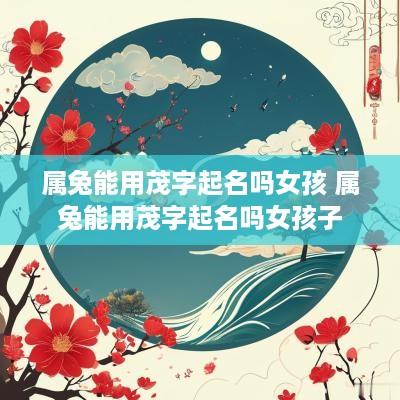 属兔能用茂字起名吗女孩 属兔能用茂字起名吗女孩子