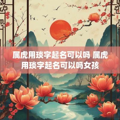 属虎用琰字起名可以吗 属虎用琰字起名可以吗女孩