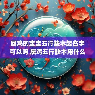 属鸡的宝宝五行缺木起名字可以吗 属鸡五行缺木用什么名字好