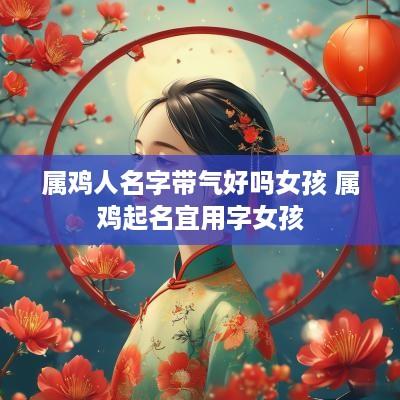 属鸡人名字带气好吗女孩 属鸡起名宜用字女孩 属鸡人名字带气好吗女孩 属鸡起名宜用字女孩