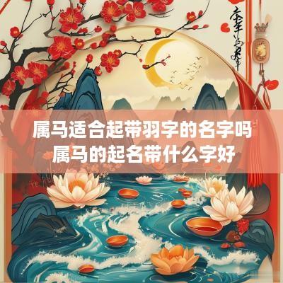 属马适合起带羽字的名字吗 属马的起名带什么字好