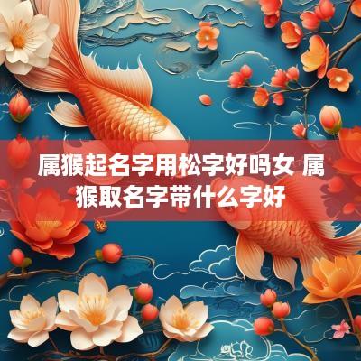 属猴起名字用松字好吗女 属猴取名字带什么字好