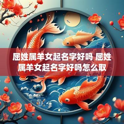 屈姓属羊女起名字好吗 屈姓属羊女起名字好吗怎么取