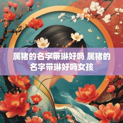 属猪的名字带琳好吗 属猪的名字带琳好吗女孩