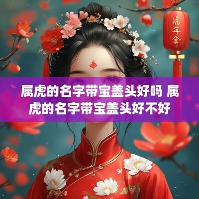 属虎的名字带宝盖头好吗 属虎的名字带宝盖头好不好