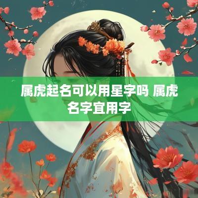 属虎起名可以用星字吗 属虎名字宜用字