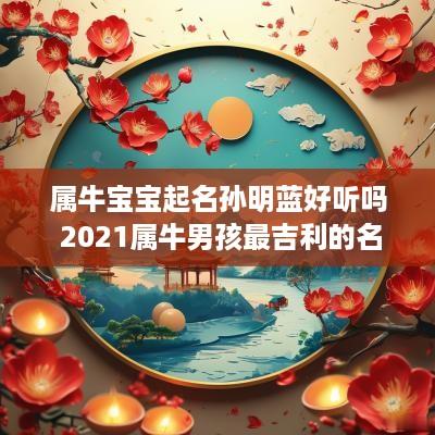 属牛宝宝起名孙明蓝好听吗 2025属牛男孩最吉利的名字姓孙