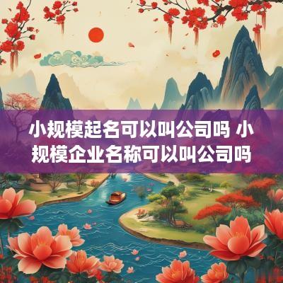 小规模起名可以叫公司吗 小规模企业名称可以叫公司吗