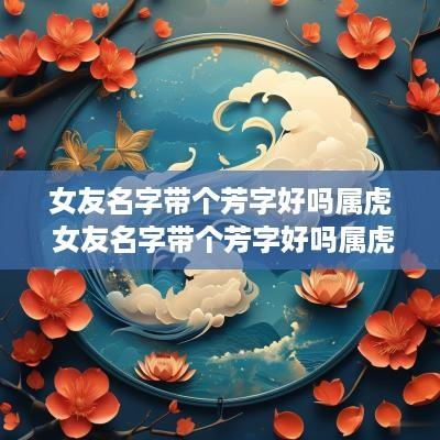 女友名字带个芳字好吗属虎 女友名字带个芳字好吗属虎的