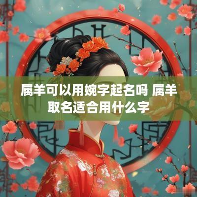 属羊可以用婉字起名吗 属羊取名适合用什么字