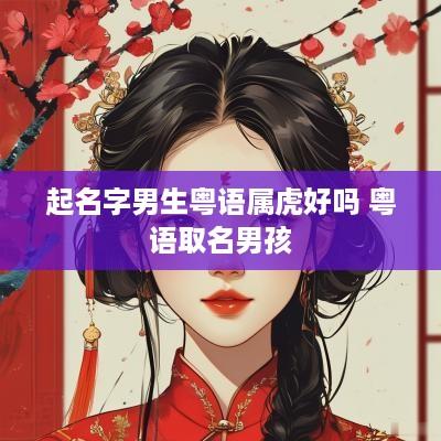 起名字男生粤语属虎好吗 粤语取名男孩