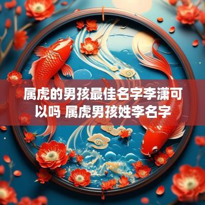 属虎的男孩最佳名字李潇可以吗 属虎男孩姓李名字