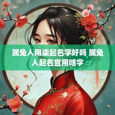 属兔人用柒起名字好吗 属兔人起名宜用啥字