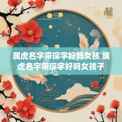属虎名字带琛字好吗女孩 属虎名字带琛字好吗女孩子