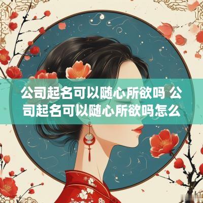 公司起名可以随心所欲吗 公司起名可以随心所欲吗怎么起