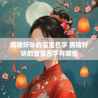属猪好听的宝宝名字 属猪好听的宝宝名字有哪些