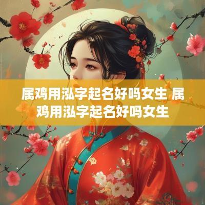 属鸡用泓字起名好吗女生 属鸡用泓字起名好吗女生