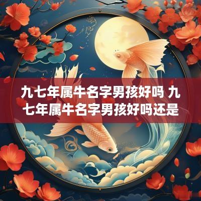 九七年属牛名字男孩好吗 九七年属牛名字男孩好吗还是女孩
