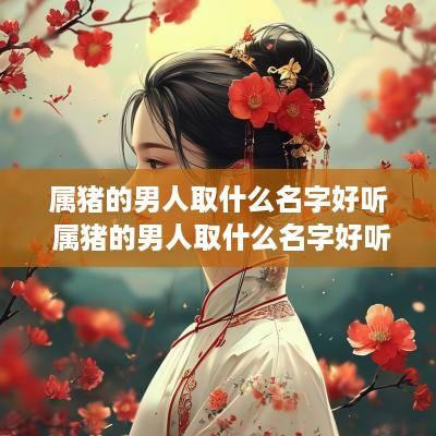 属猪的男人取什么名字好听 属猪的男人取什么名字好听点