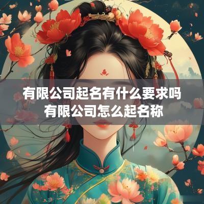 有限公司起名有什么要求吗 有限公司怎么起名称